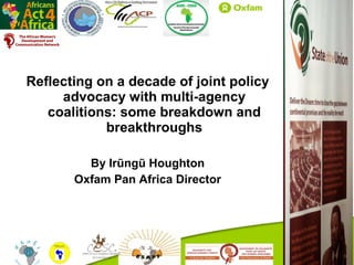 Reflecting on a decade of joint policy
     advocacy with multi-agency
   coalitions: some breakdown and
            breakthroughs

         By Irũngũ Houghton
       Oxfam Pan Africa Director
 