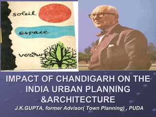 IMPACT OF CHANDIGARH ON THE
INDIA URBAN PLANNING
&ARCHITECTURE
J.K.GUPTA, former Advisor( Town Planning) , PUDA
 