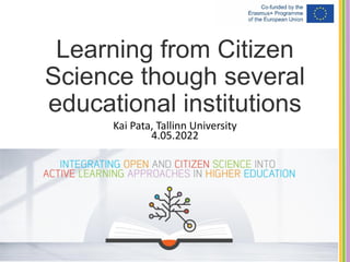 Learning from Citizen
Science though several
educational institutions
Kai Pata, Tallinn University
4.05.2022
 