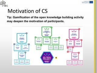 Motivation of CS
Tip: Gamification of the open knowledge building activity
may deepen the motivation of participants.
 
