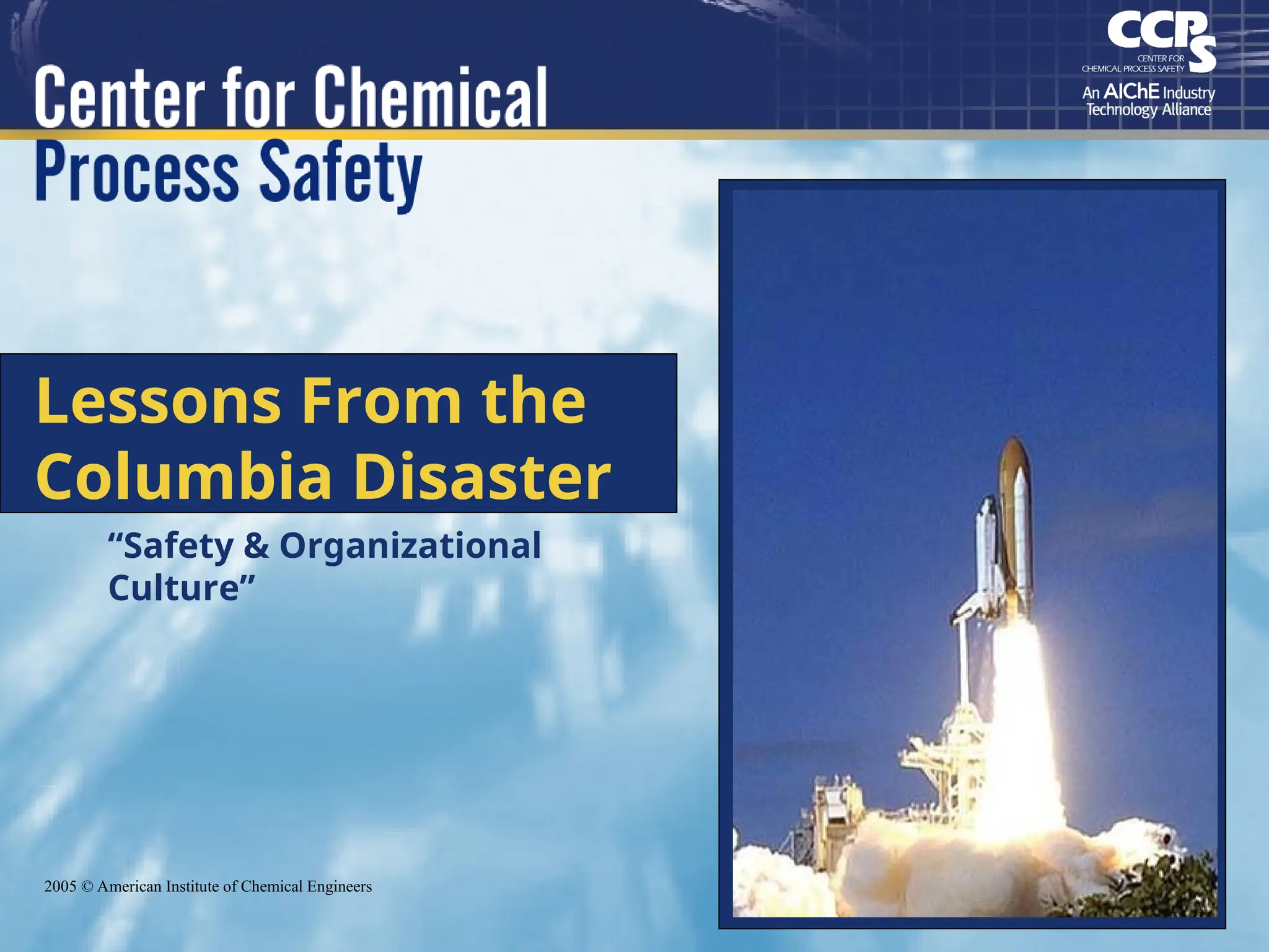 Lessons From the
Columbia Disaster
“Safety & Organizational
Culture”
2005 © American Institute of Chemical Engineers
 