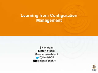 Learning from Configuration
Management
$> whoami
Simon Fisher
Solutions Architect
@simfish85
simon@chef.io
 