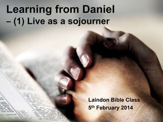 Learning from Daniel
‒ (1) Live as a sojourner

Laindon Bible Class
5th February 2014

 