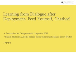 Learning from Dialogue after
Deployment: Feed Yourself, Chatbot!


+ Association for Computational Linguistics 2019


-Braden Hancock, Antoine Bordes, Pierre-Emmanuel Mazaré Jason Weston
 
/ 박상아
 