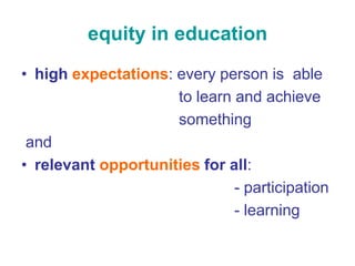 equity in education
• high expectations: every person is able
                     to learn and achieve
                     something
 and
• relevant opportunities for all:
                              - participation
                              - learning
 