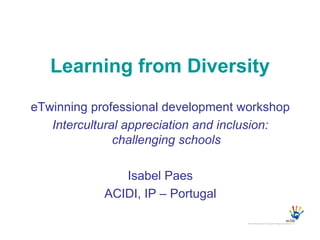 Learning from Diversity
eTwinning professional development workshop
   Intercultural appreciation and inclusion:
               challenging schools

               Isabel Paes
            ACIDI, IP – Portugal
 