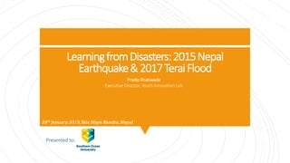 LearningfromDisasters:2015Nepal
Earthquake&2017TeraiFlood
28th January,2019,Yala Maya Kendra,Nepal
Pradip Khatiwada
Executive Director, Youth Innovation Lab
Presented to:
 