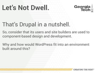Let’s Not Dwell.
That’s Drupal in a nutshell.
So, consider that its users and site builders are used to
component-based design and development.
Why and how would WordPress fit into an environment
built around this?
 