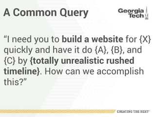 A Common Query
“I need you to build a website for {X}
quickly and have it do {A}, {B}, and
{C} by {totally unrealistic rushed
timeline}. How can we accomplish
this?”
 