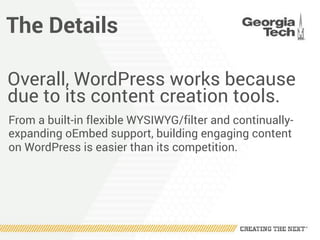 The Details
Overall, WordPress works because
due to its content creation tools.
From a built-in flexible WYSIWYG/filter and continually-
expanding oEmbed support, building engaging content
on WordPress is easier than its competition.
 