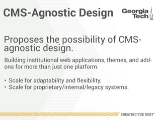 CMS-Agnostic Design
Proposes the possibility of CMS-
agnostic design.
Building institutional web applications, themes, and add-
ons for more than just one platform.
• Scale for adaptability and flexibility.
• Scale for proprietary/internal/legacy systems.
 