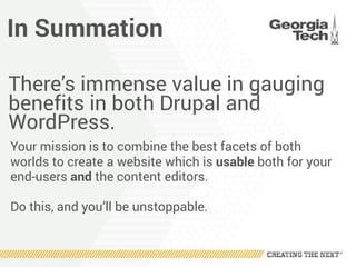 In Summation
There’s immense value in gauging
benefits in both Drupal and
WordPress.
Your mission is to combine the best facets of both
worlds to create a website which is usable both for your
end-users and the content editors.
Do this, and you’ll be unstoppable.
 