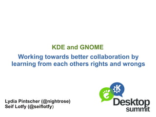 KDE and GNOME
    Working towards better collaboration by
  learning from each others rights and wrongs




Lydia Pintscher (@nightrose)
Seif Lotfy (@seiflotfy)
 
