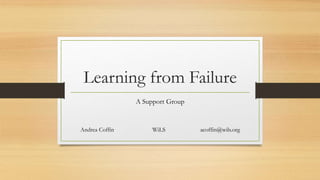 Learning from Failure
A Support Group
Andrea Coffin WiLS acoffin@wils.org
 