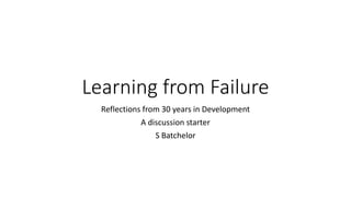 Learning from Failure
Reflections from 30 years in Development
A discussion starter
S Batchelor
 