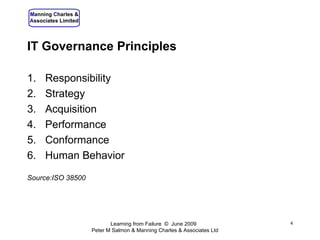 IT Governance Principles Responsibility Strategy Acquisition Performance Conformance Human Behavior Source:ISO 38500 Learning from Failure  ©  June 2009  Peter M Salmon & Manning Charles & Associates Ltd 