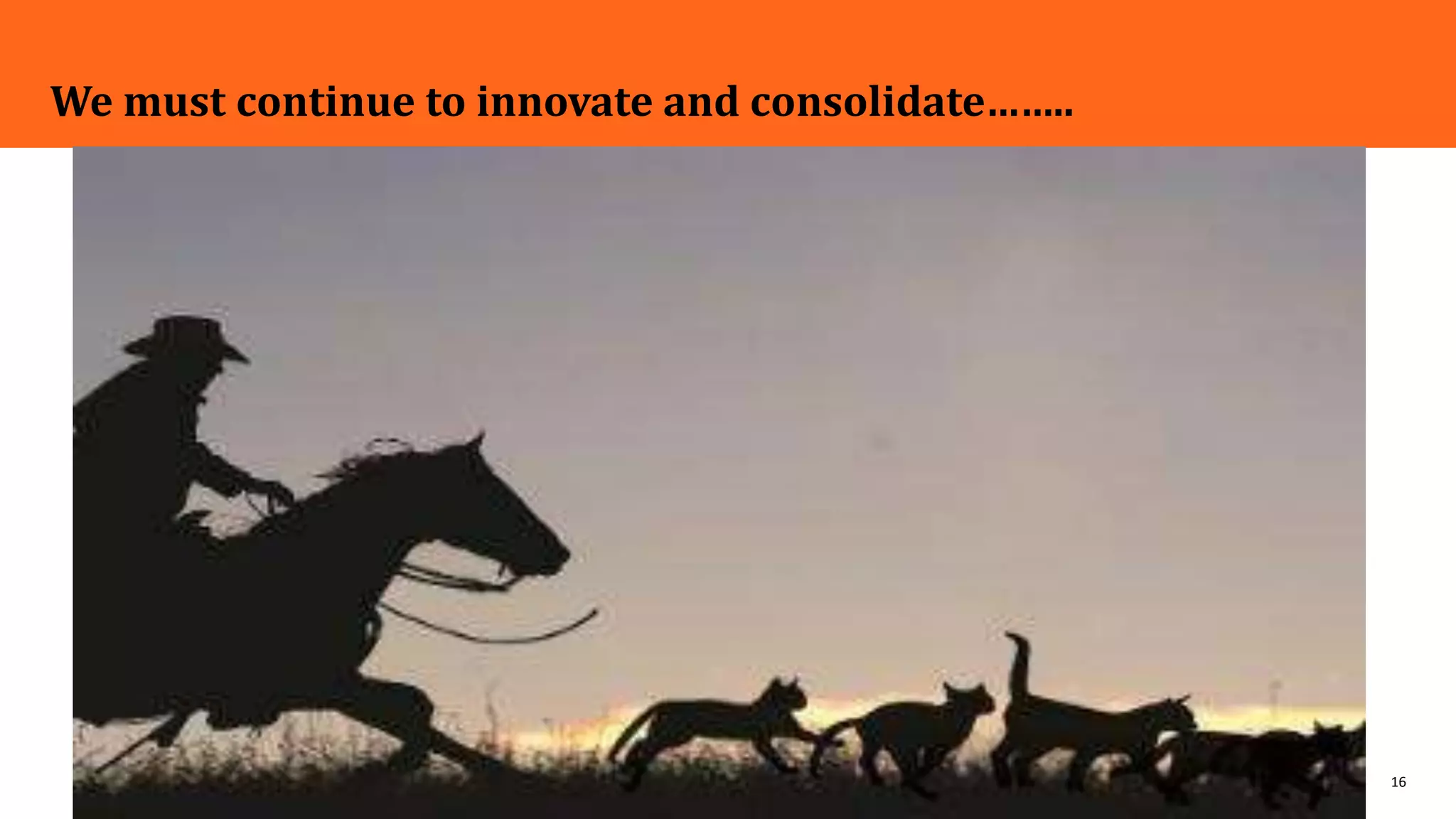 16
We must continue to innovate and consolidate……..
 