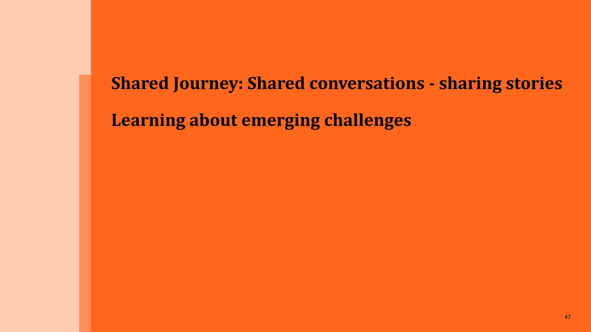 47
Shared Journey: Shared conversations - sharing stories
Learning about emerging challenges
 
