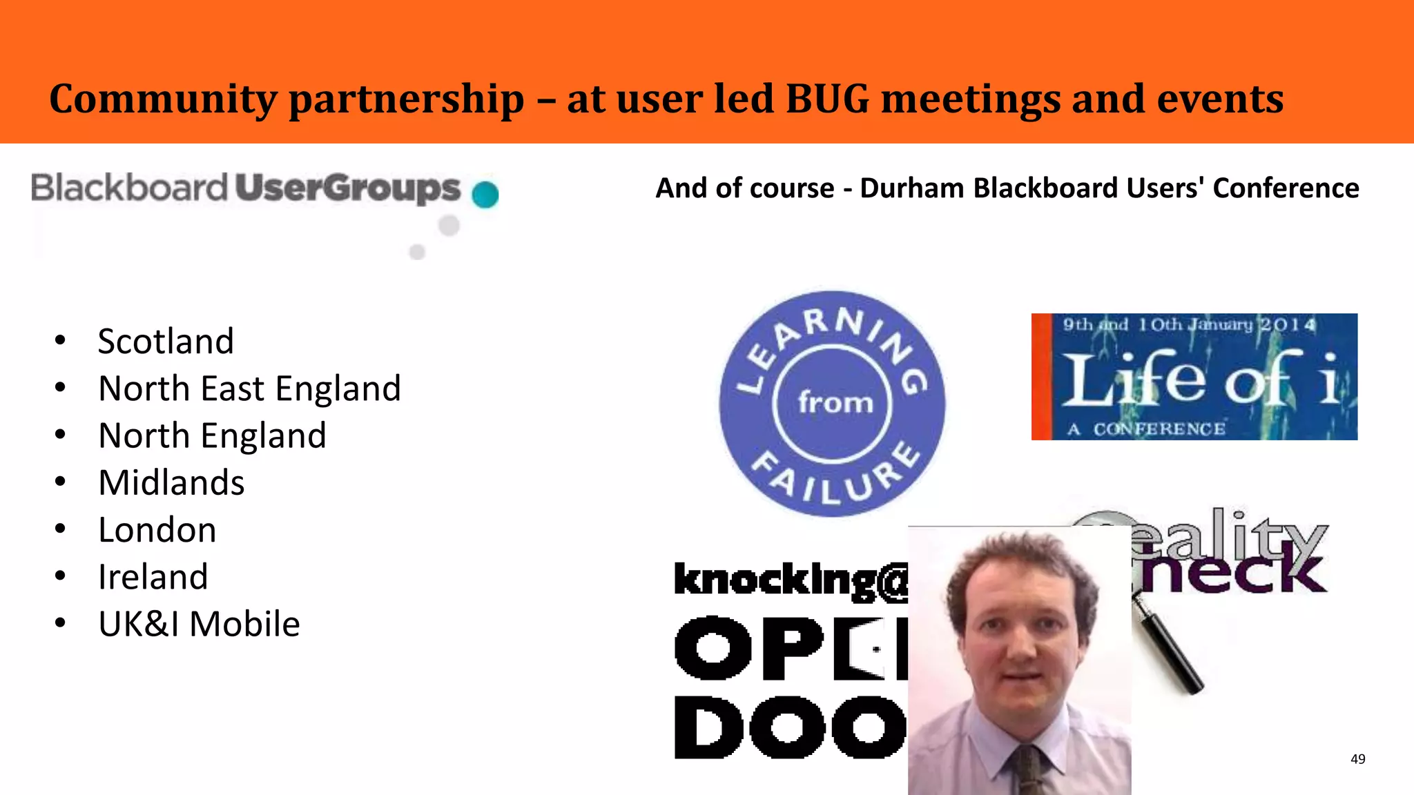 49
Community partnership – at user led BUG meetings and events
Draft Conference Progra
e-Learning: A Reality C
Conference Programme
• Scotland
• North East England
• North England
• Midlands
• London
• Ireland
• UK&I Mobile
And of course - Durham Blackboard Users' Conference
 