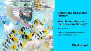 Reflections on a shared
journey.
What lessons have we
learned along the way?
Alan Masson
Head of Blackboard International
Customer Success team
 