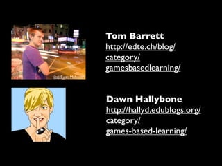 Tom Barrett
                     http://edte.ch/blog/
                     category/
                     gamesbasedlearning/
(cc) Ewan McIntosh




                     Dawn Hallybone
                     http://hallyd.edublogs.org/
                     category/
                     games-based-learning/
 