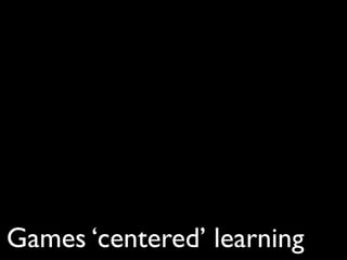 Games ‘centered’ learning
 