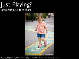 Just Playing?
Janet Moyles & Early Years




                                                                              (cc) Dennis Barnes

Moyles, J. (1989) Just Playing?: Role and Status of Play in Early Childhood Education. Open University Press.
 