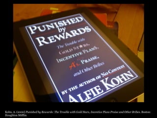 Kohn, A. (2000) Punished by Rewards: The Trouble with Gold Stars, Incentive Plans Praise and Other Bribes. Boston:
Houghton Mifflin
 