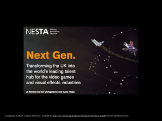 Livingstone, I., Hope, H. (2011) Next Gen., Available at: http://www.nesta.org.uk/library/documents/NextGenv32.pdf (Accessed 4th March 2012).
 