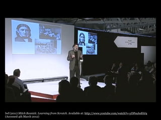 lwf (2011) Mitch Resnick: Learning from Scratch. Available at: http://www.youtube.com/watch?v=yDPssJedOJ4
(Accessed 4th March 2012)
 