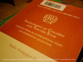 Laevers, F., Heylen, L. (eds.) (2003) Involement of Children and Teacher Style. Leuven: Leuven University Press.
 