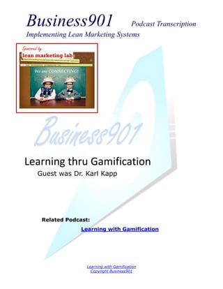 Business901                      Podcast Transcription
  Implementing Lean Marketing Systems
Sponsored by




 Learning thru Gamification
         Guest was Dr. Karl Kapp




               Related Podcast:
                            Learning with Gamification




                              Learning with Gamification
                                Copyright Business901
 