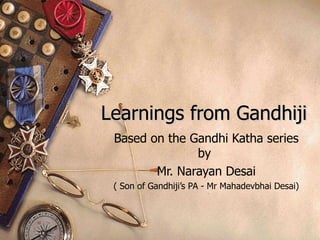 Learnings from Gandhiji
 Based on the Gandhi Katha series
               by
        Mr. Narayan Desai
 ( Son of Gandhiji’s PA - Mr Mahadevbhai Desai)
 