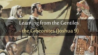 Learning from the Gentiles
- the Gibeonites (Joshua 9)
LaindonBible Class,19th December2018
 