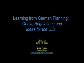 Learning from German Planning: 
     Goals, Regulations and 
       Ideas for the U.S. 

                 CNU XVII 
               June 10, 2009 

                 Faith Cable 
                  Smith Partners 
         faith.cable@smithpartners.com
 