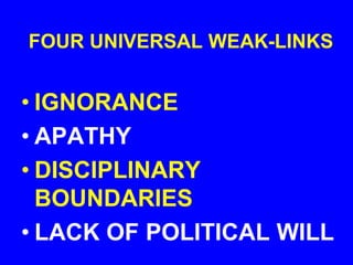 FOUR UNIVERSAL WEAK-LINKS
• IGNORANCE
• APATHY
• DISCIPLINARY
BOUNDARIES
• LACK OF POLITICAL WILL
 