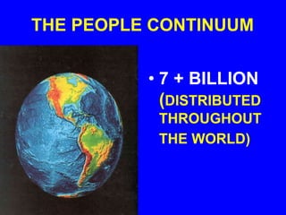 THE PEOPLE CONTINUUM
• 7 + BILLION
(DISTRIBUTED
THROUGHOUT
THE WORLD)
 