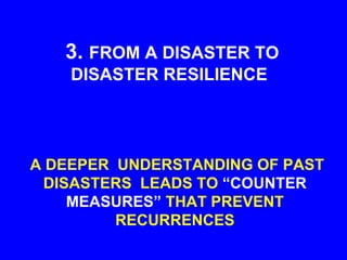 3. FROM A DISASTER TO
DISASTER RESILIENCE
A DEEPER UNDERSTANDING OF PAST
DISASTERS LEADS TO “COUNTER
MEASURES” THAT PREVENT
RECURRENCES
 