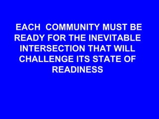 EACH COMMUNITY MUST BE
READY FOR THE INEVITABLE
INTERSECTION THAT WILL
CHALLENGE ITS STATE OF
READINESS
 