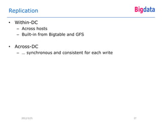 Replication

• Within-DC
   – Across hosts
   – Built-in from Bigtable and GFS


• Across-DC
   – … synchronous and consistent for each write




     2012/3/25                                     37
 