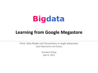 Learning from Google Megastore

 Part1: Data Model and Transactions in single datacenter
                (w/o Replication and Paxos)

                     Schubert Zhang
                      April 9, 2011
 