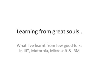 Learning from great souls..

What I’ve learnt from few good folks
 in IIIT, Motorola, Microsoft & IBM
 