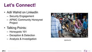 2
2
Let’s Connect!
• Adli Wahid on LinkedIn
– Security Engagement
– APNIC Community Honeynet
Project
• Talking Points:
– Honeypots 101
– Deception & Detection
– Analysis & Investigation @adliwahid
 