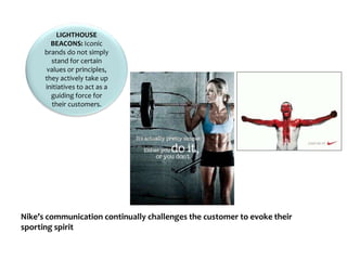 LIGHTHOUSE
BEACONS: Iconic
brands do not simply
stand for certain
values or principles,
they actively take up
initiatives to act as a
guiding force for
their customers.
Nike’s communication continually challenges the customer to evoke their
sporting spirit
 
