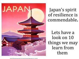 Japan's spirit of resilience is commendable . Lets have a look on 10 things we may learn from them  