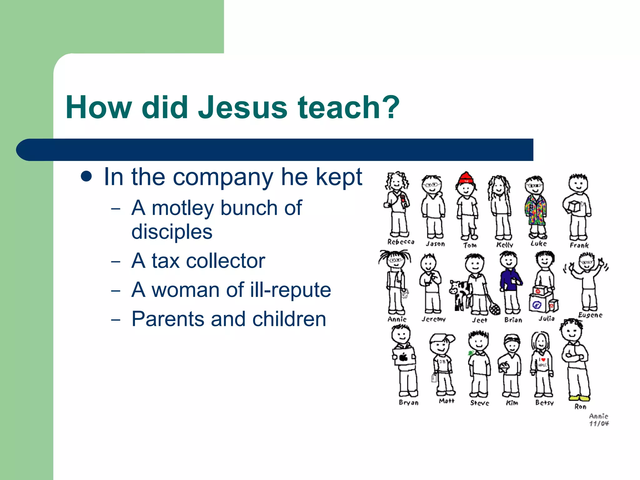 How did Jesus teach? In the company he kept A motley bunch of disciples A tax collector A woman of ill-repute Parents and children 