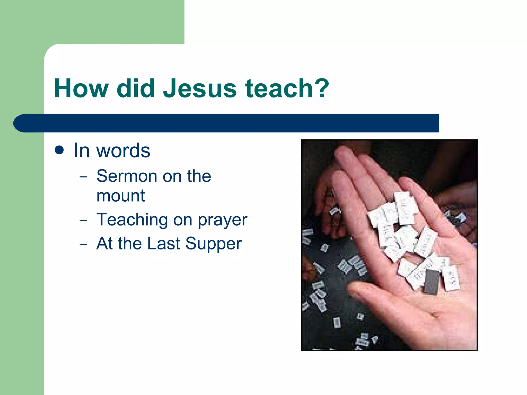 How did Jesus teach? In words Sermon on the mount Teaching on prayer At the Last Supper 