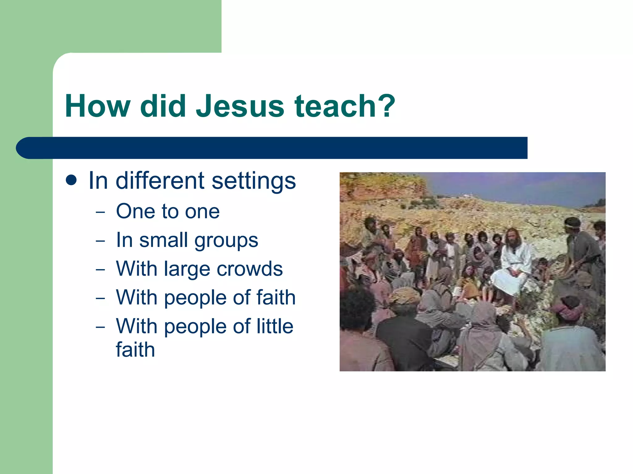 How did Jesus teach? In different settings One to one In small groups With large crowds With people of faith With people of little faith 