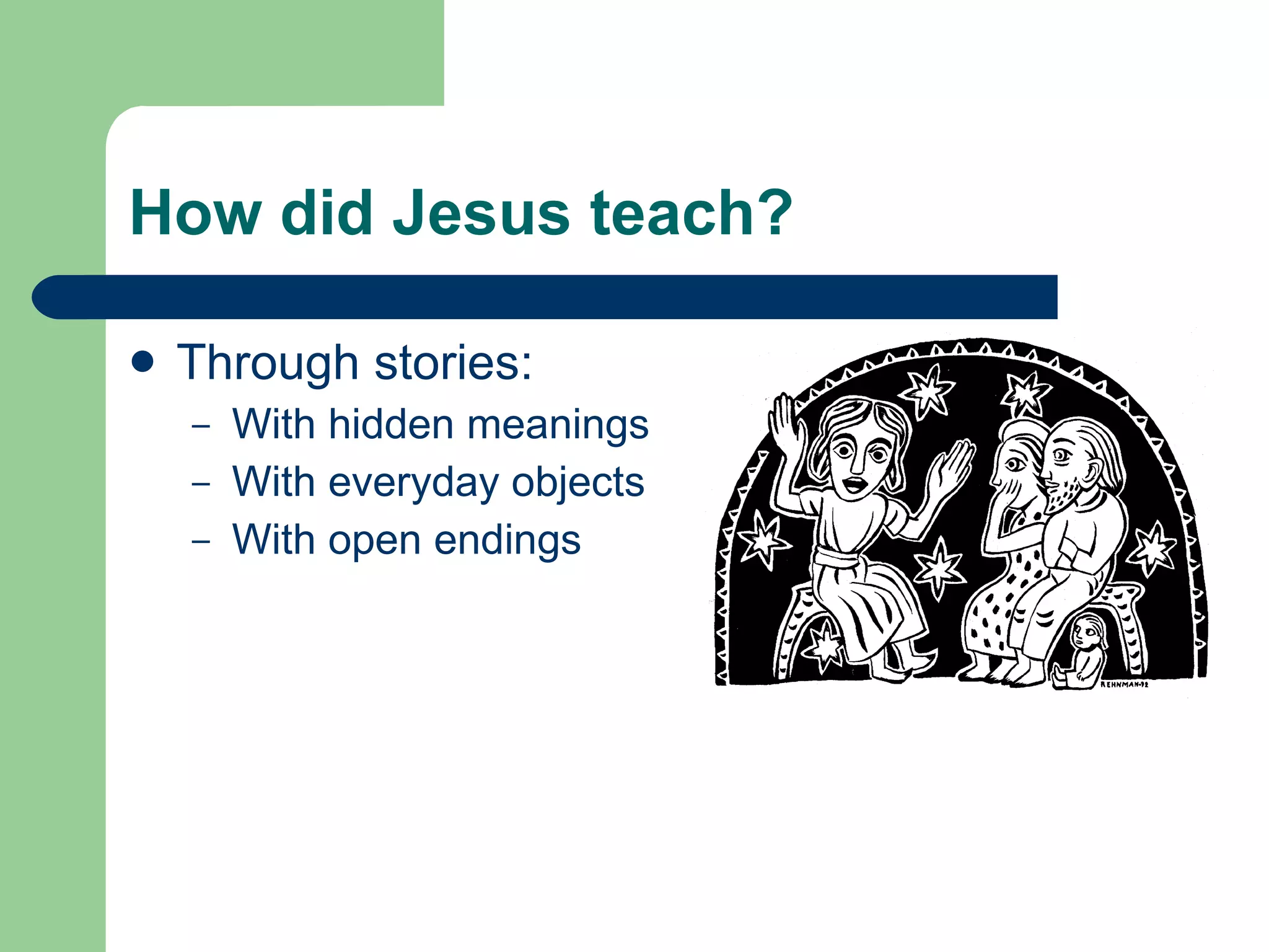 How did Jesus teach? Through stories: With hidden meanings With everyday objects With open endings 