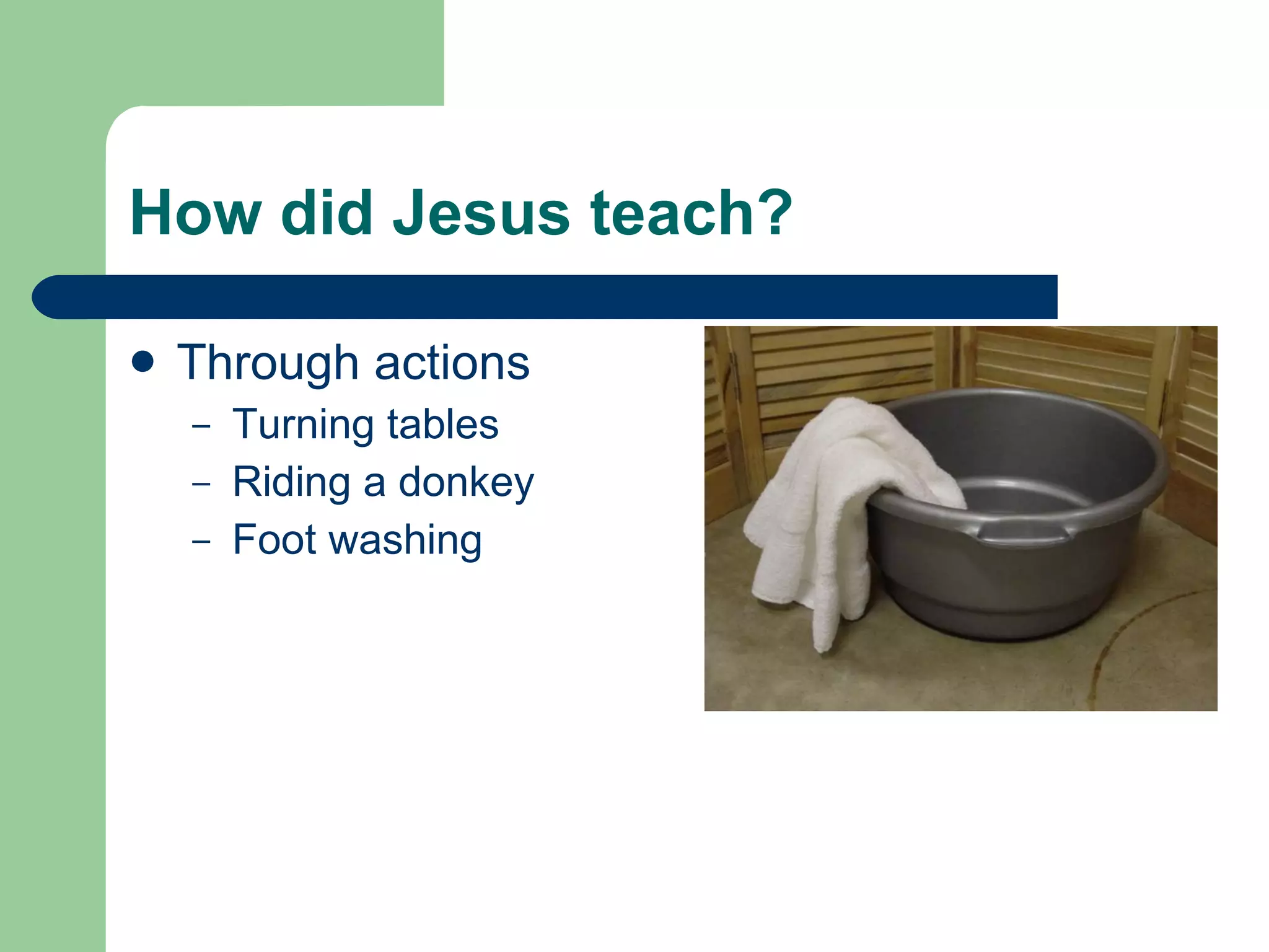 How did Jesus teach? Through actions Turning tables Riding a donkey Foot washing 